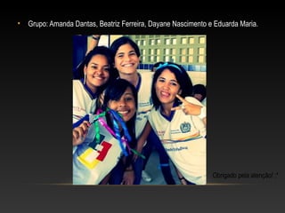 • Grupo: Amanda Dantas, Beatriz Ferreira, Dayane Nascimento e Eduarda Maria.




                                                             Obrigado pela atenção! ;*
 