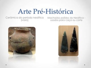 Arte Pré-Histórica
Cerâmica do período neolítico
(vaso)
Machados polídos do Neolítico -
usados para caça ou corte
 