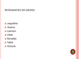 INTEGRANTES DO GRUPO:
 Jaqueline
 Jessica
 Laerson
 Lilian
 Ronaldo
 Talita
 Victoria
 