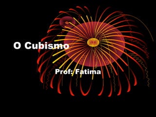 O Cubismo
Prof: Fatima
 