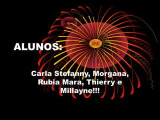 ALUNOS:
Carla Stefanny, Morgana,
Rubia Mara, Thierry e
Millayne!!!
 