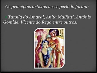 Os principais artistas nesse período foram:
• Tarsila do Amaral, Anita Malfatti, Antônio
Gomide, Vicente do Rego entre outros.
 