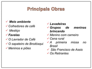 Meio ambiente
Colhedores de café
 Mestiço
Favelas
O Lavrador de Café
O sapateiro de Brodósqui
Meninos e piões
 Lavadeiras
 Grupos de meninas
brincando
 Menino com carneiro
 Cena rural
 A primeira missa no
Brasil
 São Francisco de Assis
 Os Retirantes
 