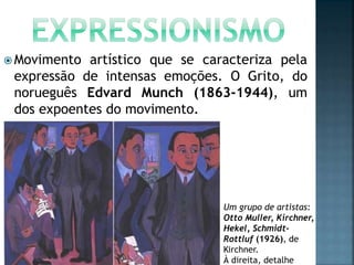  Movimento artístico que se caracteriza pela
expressão de intensas emoções. O Grito, do
norueguês Edvard Munch (1863-1944), um
dos expoentes do movimento.
Um grupo de artistas:
Otto Muller, Kirchner,
Hekel, Schmidt-
Rottluf (1926), de
Kirchner.
À direita, detalhe
 