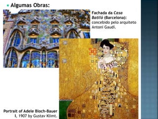  Algumas Obras:
Fachada da Casa
Batlló (Barcelona):
concebido pelo arquiteto
Antoni Gaudí.
Portrait of Adele Bloch-Bauer
I, 1907 by Gustav Klimt.
 
