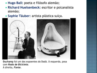  Hugo Ball: poeta e filósofo alemão;
 Richard Huelsenbeck: escritor e psicanalista
alemão;
 Sophie Täuber: artista plástica suíça.
Duchamp foi um dos expoentes do Dadá. À esquerda, posa
com Roda de Bicicleta.
À direita, Fonte.
 