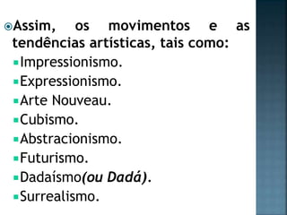 Assim, os movimentos e as
tendências artísticas, tais como:
Impressionismo.
Expressionismo.
Arte Nouveau.
Cubismo.
Abstracionismo.
Futurismo.
Dadaísmo(ou Dadá).
Surrealismo.
 