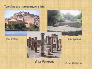 Templos em homenagem a Ísis:Em FilasEm Roma.E na Pompéia.Fonte: Wikipédia.