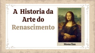 A Historia da
Arte do
Renascimento
Mona lisa
 