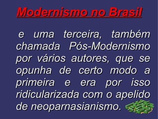 Modernismo no Brasil e uma terceira, também chamada Pós-Modernismo por vários autores, que se opunha de certo modo a primeira e era por isso ridicularizada com o apelido de neoparnasianismo. 