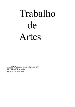 Trabalho
              de
            Artes

ALUNA:Andressa Maiara Pereira n°3
PROFESSORA:Meire
SERIE:2°C Noturno
 