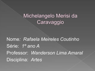 Nome: Rafaela Meireles Coutinho
Série: 1º ano A
Professor: Wanderson Lima Amaral
Disciplina: Artes
 