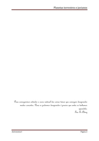 Planetas terrestres e juvianos
Astronomia I Página 2
Para conseguirmos entender o curso natural das coisas temos que conseguir desaprender
muitos conceitos. Para os podermos desaprender é preciso que antes os tenhamos
aprendido.
Tao Te Ching
 