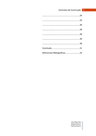 3Contratos de Construção
Ana Filipa Silva
Brígida Oliveira
Patrícia Pereira
..................................................................29
..................................................................29
..................................................................30
..................................................................30
..................................................................30
..................................................................30
..................................................................30
Conclusão .................................................31
Referencias Bibliográficas .........................33
 
