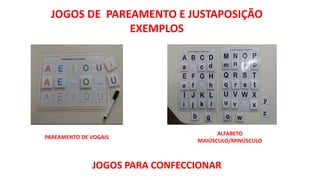 JOGOS DE PAREAMENTO E JUSTAPOSIÇÃO
EXEMPLOS
ALFABETO
MAIÚSCULO/MINÚSCULO
PAREAMENTO DE VOGAIS
JOGOS PARA CONFECCIONAR
 