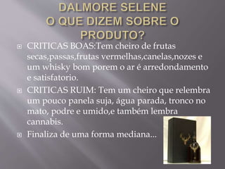  CRITICAS BOAS:Tem cheiro de frutas
secas,passas,frutas vermelhas,canelas,nozes e
um whisky bom porem o ar é arredondamento
e satisfatorio.
 CRITICAS RUIM: Tem um cheiro que relembra
um pouco panela suja, água parada, tronco no
mato, podre e umido,e também lembra
cannabis.
 Finaliza de uma forma mediana...
 
