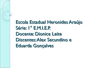 Escola Estadual Heronides Araújo
Série: 1° E.M.I.E.P.
Docente: Dionice Leite
Discentes: Alex Secundino e
Eduarda Gonçalves

 