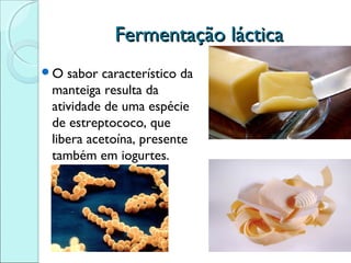 Fermentação láctica
O

sabor característico da
manteiga resulta da
atividade de uma espécie
de estreptococo, que
libera acetoína, presente
também em iogurtes.

 