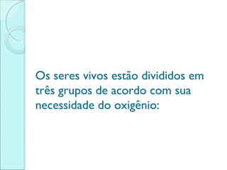 Os seres vivos estão divididos em
três grupos de acordo com sua
necessidade do oxigênio:

 