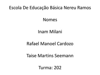 Escola De Educação Básica Nereu Ramos 
Nomes 
Inam Milani 
Rafael Manoel Cardozo 
Taise Martins Seemann 
Turma: 202 
