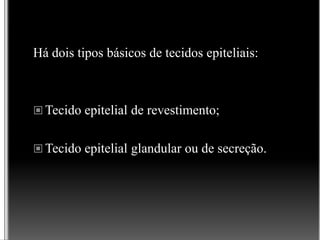 Há dois tipos básicos de tecidos epiteliais:
 Tecido epitelial de revestimento;
 Tecido epitelial glandular ou de secreção.
 