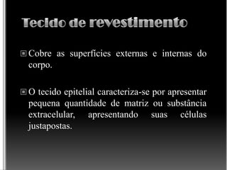  Cobre as superfícies externas e internas do
corpo.
 O tecido epitelial caracteriza-se por apresentar
pequena quantidade de matriz ou substância
extracelular, apresentando suas células
justapostas.
 