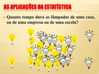 AS APLICAÇÕES DA ESTATÍSTICA
 Quanto tempo dura as lâmpadas de uma casa,
ou de uma empresa ou de uma escola?
 