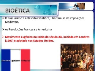 O Iluminismo e a Revolta Cientifica, libertam-se de imposições
Medievais.
As Revoluções Francesa e Americana
Movimento Eugênico no Inicio do século XX, iniciada em Londres
(1907) e adotada nos Estados Unidos.
 