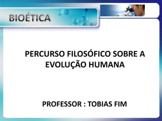 PROFESSOR : TOBIAS FIM
PERCURSO FILOSÓFICO SOBRE A
EVOLUÇÃO HUMANA
 