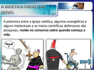 A polemica entre a igreja católica, algumas evangélicas e
alguns intelectuais e os meios científicos defensores das
pesquisas, reside no consenso sobre quando começa a
vida.
 