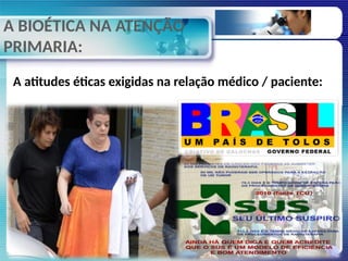 A BIOÉTICA NA ATENÇÃO
PRIMARIA:
A atitudes éticas exigidas na relação médico / paciente:
 