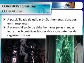  A possibilidade de utilizar órgãos humanos clonados
em transplantes .
 A comercialização de vidas humanas pelas grandes
industrias biomédicas favorecidas sobre patentes de
organismos vivos.
 