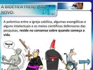 A polemica entre a igreja católica, algumas evangélicas e
alguns intelectuais e os meios científicos defensores das
pesquisas, reside no consenso sobre quando começa a
vida.
 