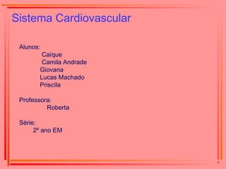 Sistema Cardiovascular
Alunos:
Caíque
Camila Andrade
Giovana
Lucas Machado
Priscíla
Professora:
Roberta
Série:
2º ano EM
 