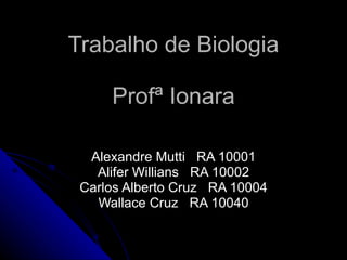 Trabalho de Biologia Profª Ionara Alexandre Mutti  RA 10001 Alifer Willians  RA 10002 Carlos Alberto Cruz  RA 10004 Wallace Cruz  RA 10040 