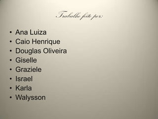 Trabalho feito por:Ana LuizaCaio HenriqueDouglas OliveiraGiselleGrazieleIsraelKarlaWalysson
