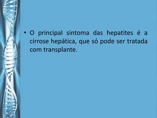 • O principal sintoma das hepatites é a
  cirrose hepática, que só pode ser tratada
  com transplante.
 