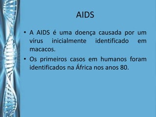 AIDS
• A AIDS é uma doença causada por um
  vírus inicialmente identificado em
  macacos.
• Os primeiros casos em humanos foram
  identificados na África nos anos 80.
 