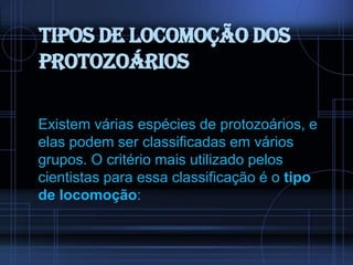 Tipos de locomoção dos
protozoários
Existem várias espécies de protozoários, e
elas podem ser classificadas em vários
grupos. O critério mais utilizado pelos
cientistas para essa classificação é o tipo
de locomoção:

 