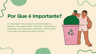 Por Que é Importante?
A reciclagem nos ajuda na preservação do
planeta. Ao reaproveitar materiais, reduzimos a
poluição, economizamos energia e diminuímos
a emissão de gases do efeito estufa.
 