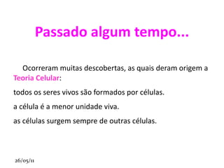Passado algum tempo... Ocorreram muitas descobertas, as quais deram origem a  Teoria Celular : todos os seres vivos são formados por células. 