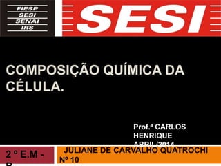 COMPOSIÇÃO QUÍMICA DA
CÉLULA.
JULIANE DE CARVALHO QUATROCHI
Nº 10
2 º E.M -
Prof.ª CARLOS
HENRIQUE
ABRIL/2014
 