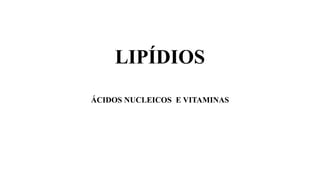 LIPÍDIOS
ÁCIDOS NUCLEICOS E VITAMINAS
 
