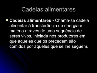 Cadeias alimentares Cadeias alimentares -  Chama-se cadeia alimentar à transferência de energia e matéria através de uma sequência de seres vivos, iniciada nos produtores em que aqueles que os precedem são comidos por aqueles que se lhe seguem. 