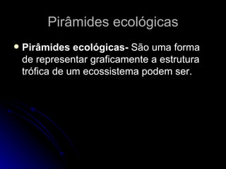 Pirâmides ecológicas Pirâmides ecológicas-  São uma forma de representar graficamente a estrutura trófica de um ecossistema podem ser. 