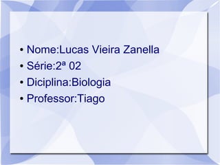 ● Nome:Lucas Vieira Zanella
● Série:2ª 02
● Diciplina:Biologia
● Professor:Tiago
 