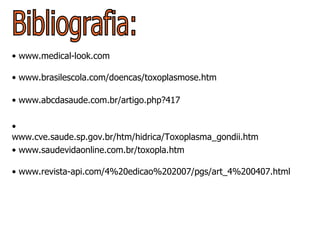 Bibliografia: www.medical-look.com  www.brasilescola.com/doencas/toxoplasmose.htm  www.abcdasaude.com.br/artigo.php?417  www.cve.saude.sp.gov.br/htm/hidrica/Toxoplasma_gondii.htm  www.saudevidaonline.com.br/toxopla.htm  www.revista-api.com/4%20edicao%202007/pgs/art_4%200407.html  
