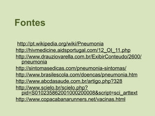 Fontes http://pt.wikipedia.org/wiki/Pneumonia http://hivmedicine.aidsportugal.com/12_OI_11.php http://www.drauziovarella.com.br/ExibirConteudo/2600/pneumonia http://sintomasedicas.com/pneumonia-sintomas/ http://www.brasilescola.com/doencas/pneumonia.htm http://www.abcdasaude.com.br/artigo.php?328 http://www.scielo.br/scielo.php?pid=S010235862001000200008&script=sci_arttext http://www.copacabanarunners.net/vacinas.html 