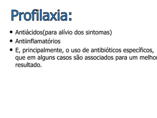 Antiácidos(para alívio dos sintomas) Antiinflamatórios E, principalmente, o uso de antibióticos específicos, que em alguns casos são associados para um melhor resultado. Profilaxia: 