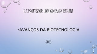 E.E.PROFESSOR LUIZ GONZAGA RIGHINI
•AVANÇOS DA BIOTECNOLOGIA
-2015-
 